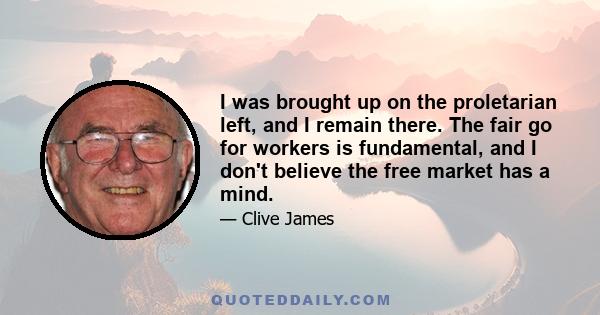 I was brought up on the proletarian left, and I remain there. The fair go for workers is fundamental, and I don't believe the free market has a mind.