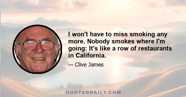 I won't have to miss smoking any more. Nobody smokes where I'm going: It's like a row of restaurants in California.