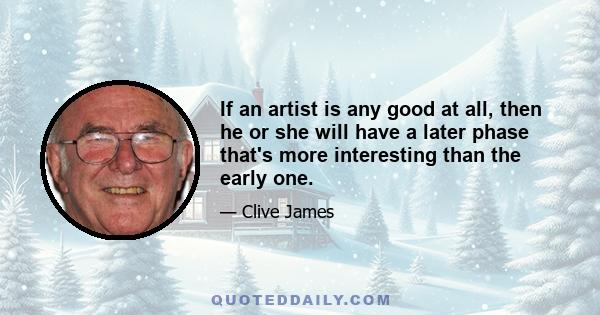 If an artist is any good at all, then he or she will have a later phase that's more interesting than the early one.