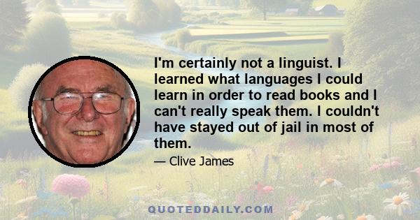 I'm certainly not a linguist. I learned what languages I could learn in order to read books and I can't really speak them. I couldn't have stayed out of jail in most of them.