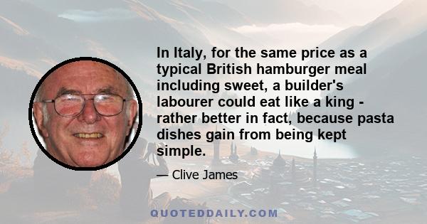 In Italy, for the same price as a typical British hamburger meal including sweet, a builder's labourer could eat like a king - rather better in fact, because pasta dishes gain from being kept simple.