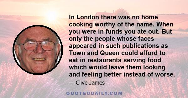 In London there was no home cooking worthy of the name. When you were in funds you ate out. But only the people whose faces appeared in such publications as Town and Queen could afford to eat in restaurants serving food 