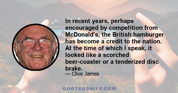 In recent years, perhaps encouraged by competition from McDonald's, the British hamburger has become a credit to the nation. At the time of which I speak, it looked like a scorched beer-coaster or a tenderized disc