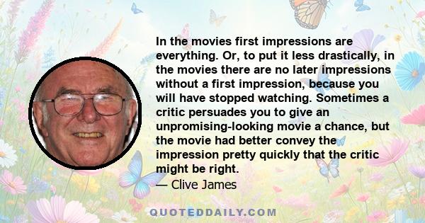 In the movies first impressions are everything. Or, to put it less drastically, in the movies there are no later impressions without a first impression, because you will have stopped watching. Sometimes a critic