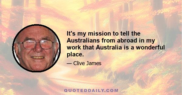 It's my mission to tell the Australians from abroad in my work that Australia is a wonderful place.