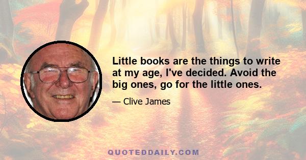 Little books are the things to write at my age, I've decided. Avoid the big ones, go for the little ones.