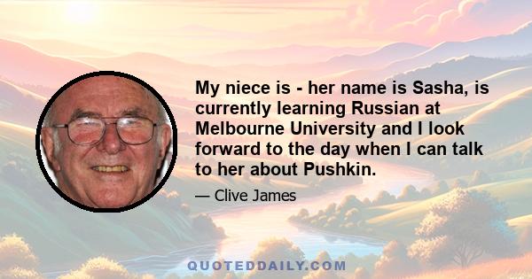 My niece is - her name is Sasha, is currently learning Russian at Melbourne University and I look forward to the day when I can talk to her about Pushkin.