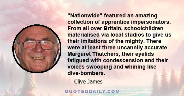 Nationwide featured an amazing collection of apprentice impersonators. From all over Britain, schoolchildren materialised via local studios to give us their imitations of the mighty. There were at least three uncannily