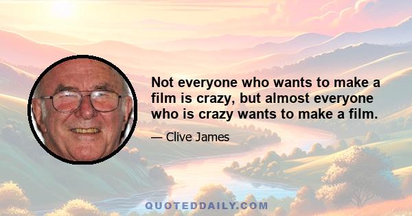 Not everyone who wants to make a film is crazy, but almost everyone who is crazy wants to make a film.