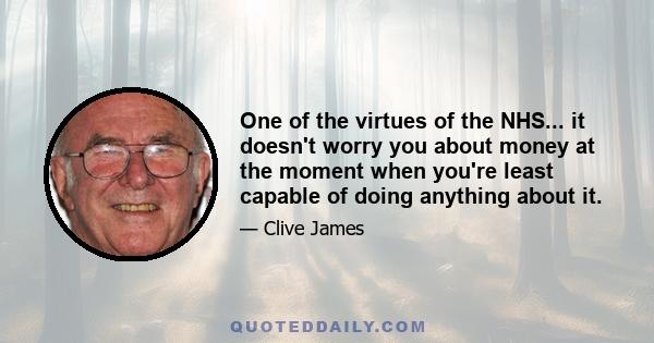 One of the virtues of the NHS... it doesn't worry you about money at the moment when you're least capable of doing anything about it.