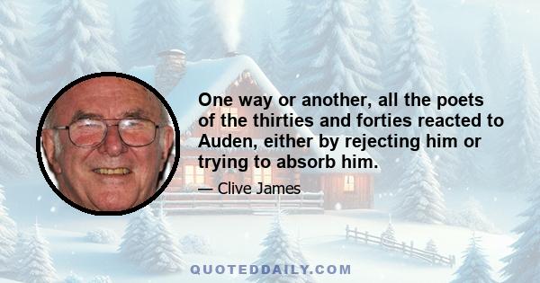 One way or another, all the poets of the thirties and forties reacted to Auden, either by rejecting him or trying to absorb him.