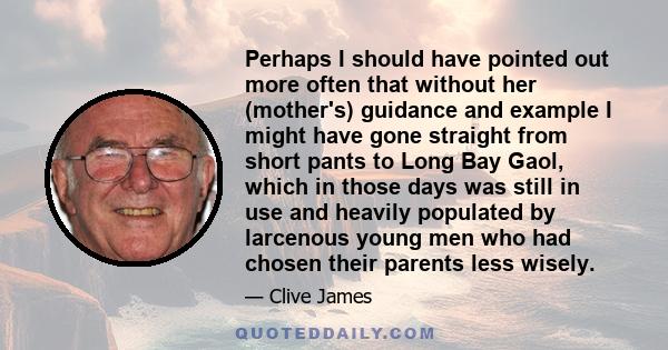 Perhaps I should have pointed out more often that without her (mother's) guidance and example I might have gone straight from short pants to Long Bay Gaol, which in those days was still in use and heavily populated by