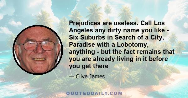 Prejudices are useless. Call Los Angeles any dirty name you like - Six Suburbs in Search of a City, Paradise with a Lobotomy, anything - but the fact remains that you are already living in it before you get there