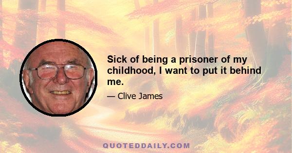 Sick of being a prisoner of my childhood, I want to put it behind me.