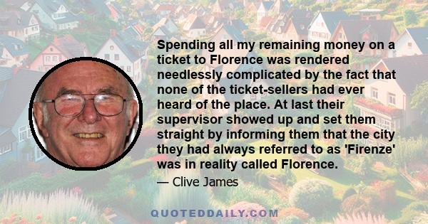 Spending all my remaining money on a ticket to Florence was rendered needlessly complicated by the fact that none of the ticket-sellers had ever heard of the place. At last their supervisor showed up and set them