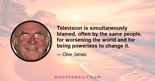 Television is simultaneously blamed, often by the same people, for worsening the world and for being powerless to change it.