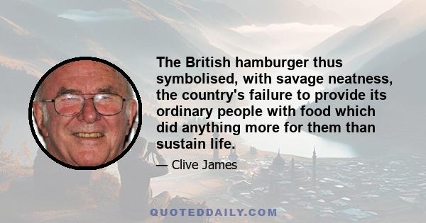 The British hamburger thus symbolised, with savage neatness, the country's failure to provide its ordinary people with food which did anything more for them than sustain life.