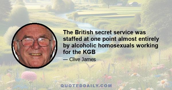 The British secret service was staffed at one point almost entirely by alcoholic homosexuals working for the KGB