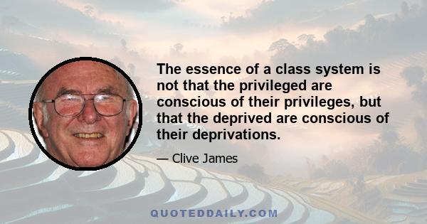 The essence of a class system is not that the privileged are conscious of their privileges, but that the deprived are conscious of their deprivations.