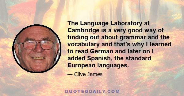 The Language Laboratory at Cambridge is a very good way of finding out about grammar and the vocabulary and that's why I learned to read German and later on I added Spanish, the standard European languages.