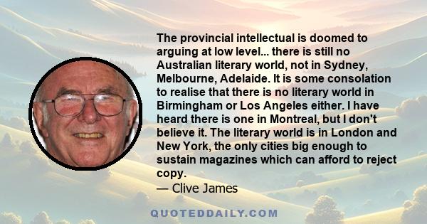 The provincial intellectual is doomed to arguing at low level... there is still no Australian literary world, not in Sydney, Melbourne, Adelaide. It is some consolation to realise that there is no literary world in