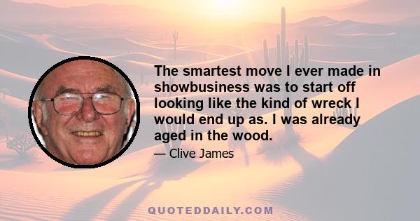 The smartest move I ever made in showbusiness was to start off looking like the kind of wreck I would end up as. I was already aged in the wood.