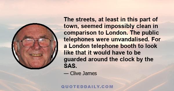 The streets, at least in this part of town, seemed impossibly clean in comparison to London. The public telephones were unvandalised. For a London telephone booth to look like that it would have to be guarded around the 