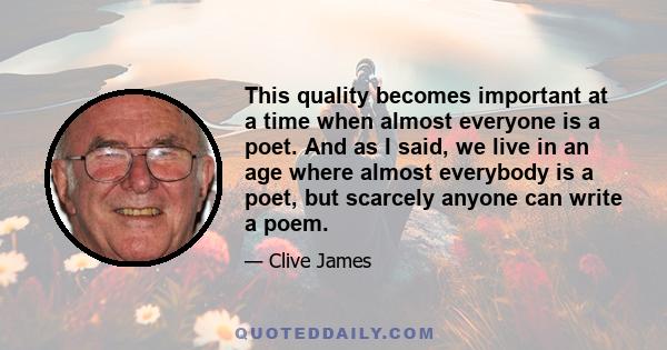 This quality becomes important at a time when almost everyone is a poet. And as I said, we live in an age where almost everybody is a poet, but scarcely anyone can write a poem.