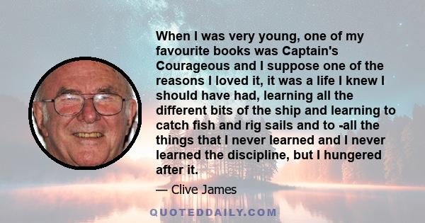 When I was very young, one of my favourite books was Captain's Courageous and I suppose one of the reasons I loved it, it was a life I knew I should have had, learning all the different bits of the ship and learning to