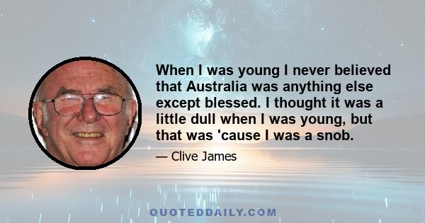 When I was young I never believed that Australia was anything else except blessed. I thought it was a little dull when I was young, but that was 'cause I was a snob.