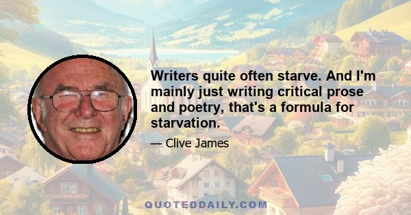 Writers quite often starve. And I'm mainly just writing critical prose and poetry, that's a formula for starvation.