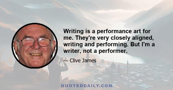 Writing is a performance art for me. They're very closely aligned, writing and performing. But I'm a writer, not a performer.