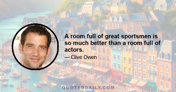 A room full of great sportsmen is so much better than a room full of actors.