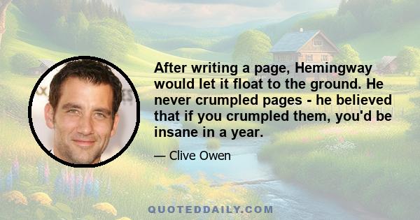 After writing a page, Hemingway would let it float to the ground. He never crumpled pages - he believed that if you crumpled them, you'd be insane in a year.