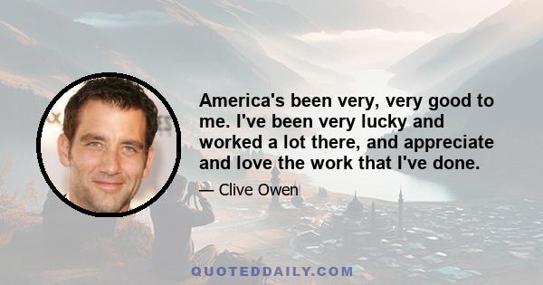 America's been very, very good to me. I've been very lucky and worked a lot there, and appreciate and love the work that I've done.