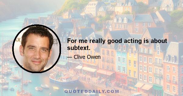 For me really good acting is about subtext.