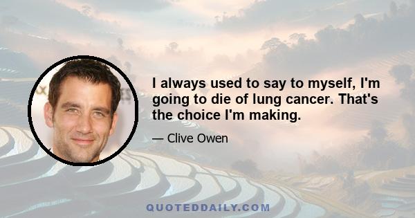 I always used to say to myself, I'm going to die of lung cancer. That's the choice I'm making.