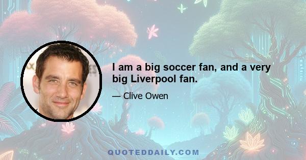 I am a big soccer fan, and a very big Liverpool fan.