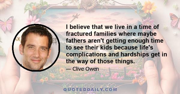 I believe that we live in a time of fractured families where maybe fathers aren't getting enough time to see their kids because life's complications and hardships get in the way of those things.