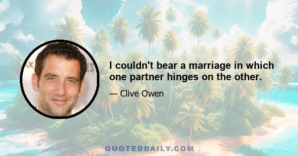 I couldn't bear a marriage in which one partner hinges on the other.