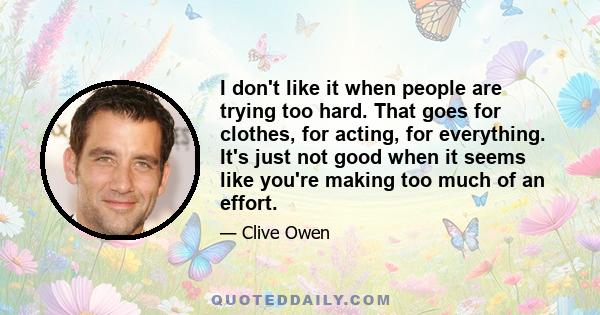 I don't like it when people are trying too hard. That goes for clothes, for acting, for everything. It's just not good when it seems like you're making too much of an effort.