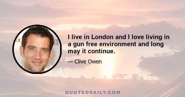 I live in London and I love living in a gun free environment and long may it continue.