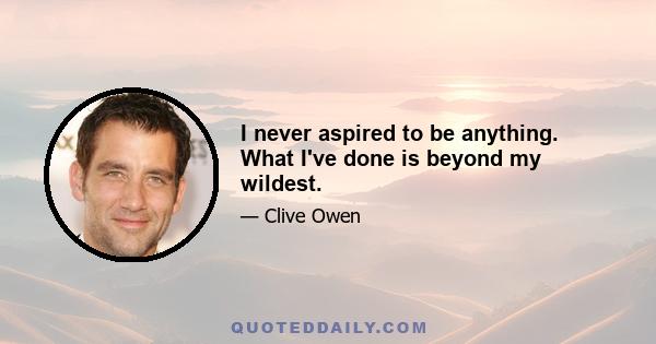 I never aspired to be anything. What I've done is beyond my wildest.