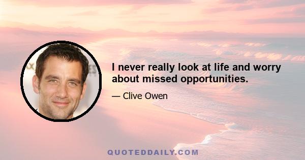 I never really look at life and worry about missed opportunities.