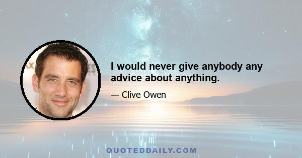 I would never give anybody any advice about anything.