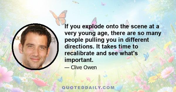 If you explode onto the scene at a very young age, there are so many people pulling you in different directions. It takes time to recalibrate and see what's important.