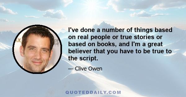 I've done a number of things based on real people or true stories or based on books, and I'm a great believer that you have to be true to the script.