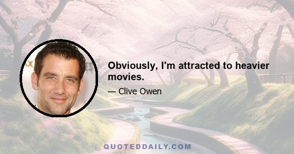 Obviously, I'm attracted to heavier movies.