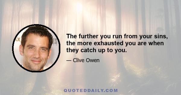 The further you run from your sins, the more exhausted you are when they catch up to you.