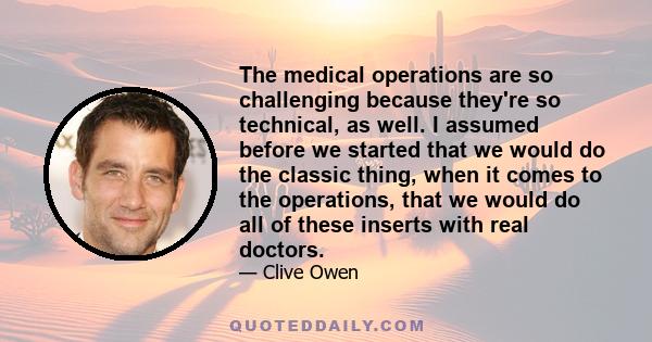 The medical operations are so challenging because they're so technical, as well. I assumed before we started that we would do the classic thing, when it comes to the operations, that we would do all of these inserts